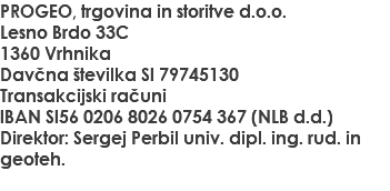 PROGEO, trgovina in storitve d.o.o. Lesno Brdo 33C 1360 Vrhnika Davčna številka SI 79745130 Transakcijski računi IBAN SI56 0206 8026 0754 367 (NLB d.d.) Direktor: Sergej Perbil univ. dipl. ing. rud. in geoteh.